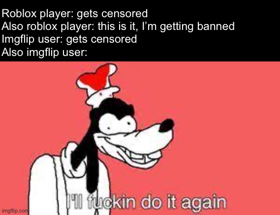 Ill do it again | Roblox player: gets censored
Also roblox player: this is it, I’m getting banned
Imgflip user: gets censored
Also imgflip user: | made w/ Imgflip meme maker