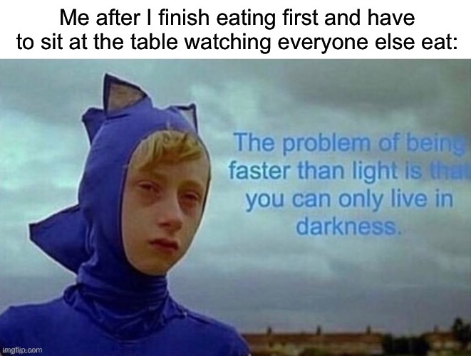 A shower meme idea that I remembered | Me after I finish eating first and have to sit at the table watching everyone else eat: | image tagged in blank white template,the problem of being faster than light | made w/ Imgflip meme maker
