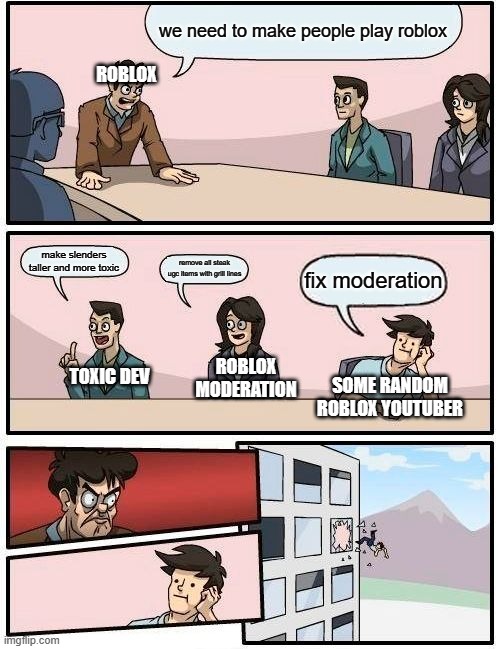 daily meeting in roblox corporation be like: | we need to make people play roblox; ROBLOX; make slenders taller and more toxic; remove all steak ugc items with grill lines; fix moderation; TOXIC DEV; ROBLOX MODERATION; SOME RANDOM ROBLOX YOUTUBER | image tagged in memes,boardroom meeting suggestion | made w/ Imgflip meme maker