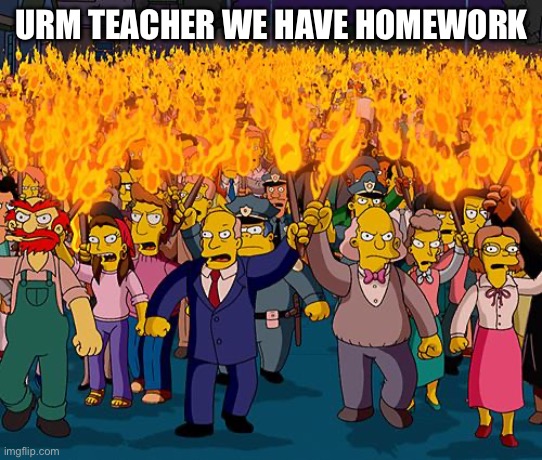 angry mob | URM TEACHER WE HAVE HOMEWORK | image tagged in angry mob | made w/ Imgflip meme maker