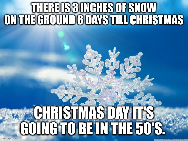 Green Christmas | THERE IS 3 INCHES OF SNOW ON THE GROUND 6 DAYS TILL CHRISTMAS; CHRISTMAS DAY IT'S GOING TO BE IN THE 50'S. | image tagged in snowflake | made w/ Imgflip meme maker