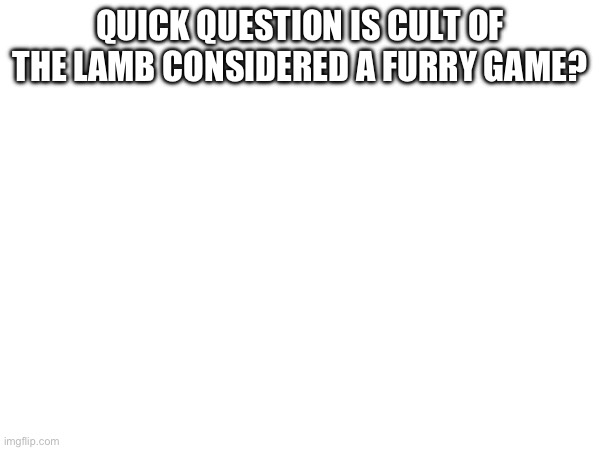 QUICK QUESTION IS CULT OF THE LAMB CONSIDERED A FURRY GAME? | made w/ Imgflip meme maker