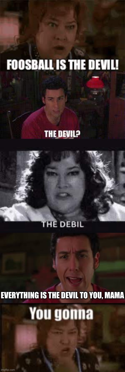 You gonna | EVERYTHING IS THE DEVIL TO YOU, MAMA | image tagged in waterboy,devil,waterboy mom,waterboy kathy bates devil,adam sandler | made w/ Imgflip meme maker