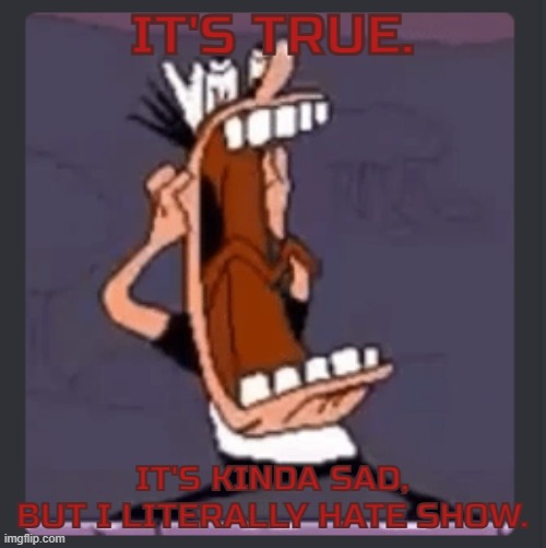 Peppino screaming at post above | IT'S TRUE. IT'S KINDA SAD,
BUT I LITERALLY HATE SHOW. | image tagged in peppino screaming at post above | made w/ Imgflip meme maker