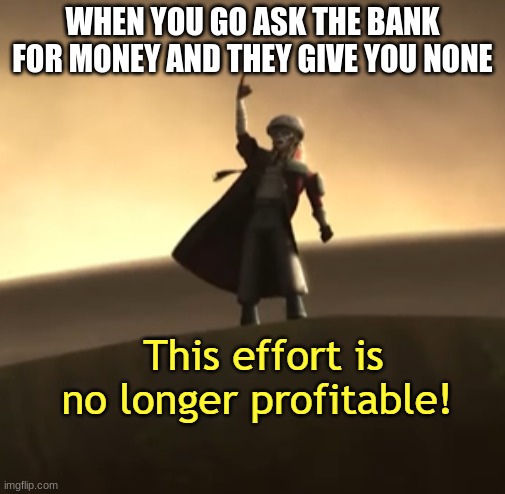 This Effort Is No Longer Profitable! | WHEN YOU GO ASK THE BANK FOR MONEY AND THEY GIVE YOU NONE | image tagged in this effort is no longer profitable | made w/ Imgflip meme maker