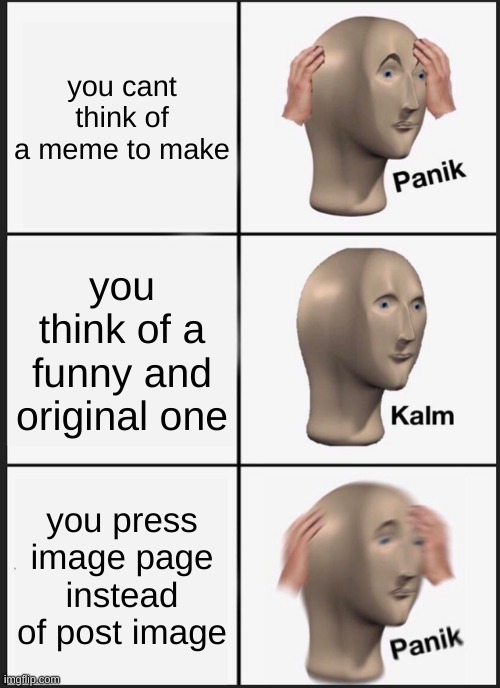 Panik Kalm Panik | you cant think of a meme to make; you think of a funny and original one; you press image page instead of post image | image tagged in memes,panik kalm panik | made w/ Imgflip meme maker