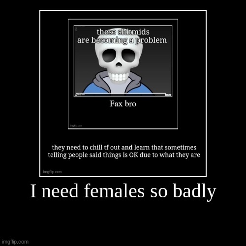 I need females so badly | | image tagged in funny,demotivationals | made w/ Imgflip demotivational maker