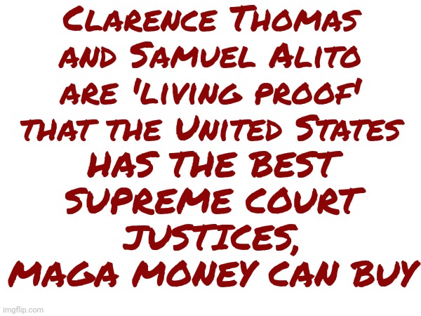 Maga Corruption | Clarence Thomas and Samuel Alito are 'living proof' that the United States; HAS THE BEST SUPREME COURT JUSTICES, MAGA MONEY CAN BUY | image tagged in scumbag maga,scumbag trump,scumbag republicans,lock him up,conservative hypocrisy,memes | made w/ Imgflip meme maker