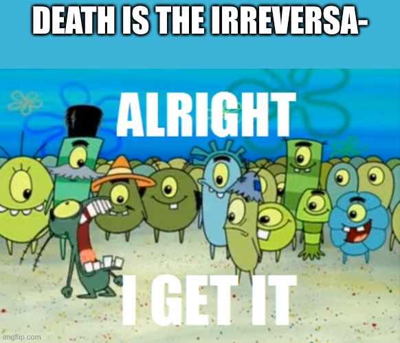 Alright I get It | DEATH IS THE IRREVERSA- | image tagged in alright i get it | made w/ Imgflip meme maker