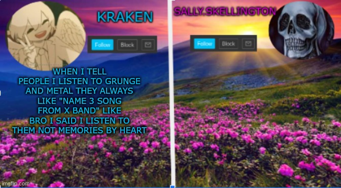 sally.skellington and kraken announcment template | WHEN I TELL PEOPLE I LISTEN TO GRUNGE AND METAL THEY ALWAYS LIKE "NAME 3 SONG FROM X BAND" LIKE BRO I SAID I LISTEN TO THEM NOT MEMORIES BY HEART | image tagged in sallie skellington and kraken announcment template | made w/ Imgflip meme maker