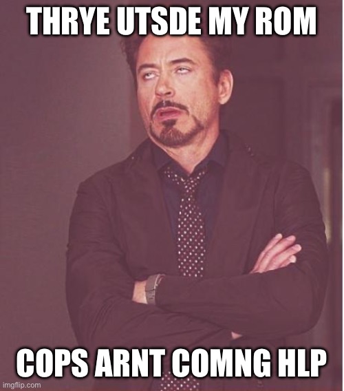 Face You Make Robert Downey Jr | THRYE UTSDE MY ROM; COPS ARNT COMNG HLP | image tagged in memes,face you make robert downey jr | made w/ Imgflip meme maker