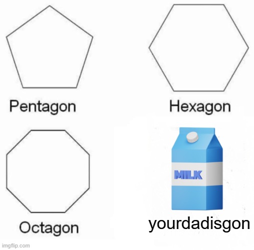 pls help me lol | yourdadisgon | image tagged in memes,pentagon hexagon octagon,milk,dad goes to get the milk,idk,oh wow are you actually reading these tags | made w/ Imgflip meme maker
