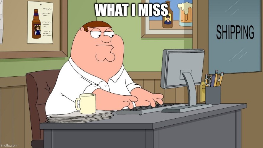 peter griffin at the computer | WHAT I MISS | image tagged in peter griffin at the computer | made w/ Imgflip meme maker