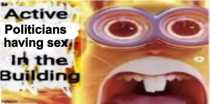 10 upvotes and I’ll post to politics | Politicians having sex | image tagged in active insert situation here in the building | made w/ Imgflip meme maker