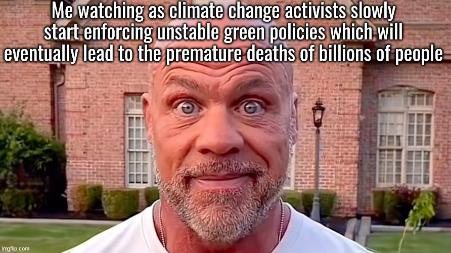 Kurt Angle Stare | Me watching as climate change activists slowly start enforcing unstable green policies which will eventually lead to the premature deaths of billions of people | image tagged in kurt angle stare | made w/ Imgflip meme maker