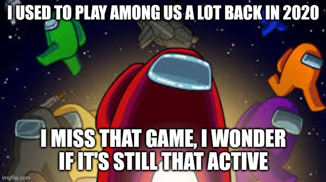Among Us | I USED TO PLAY AMONG US A LOT BACK IN 2020; I MISS THAT GAME, I WONDER IF IT'S STILL THAT ACTIVE | image tagged in among us | made w/ Imgflip meme maker