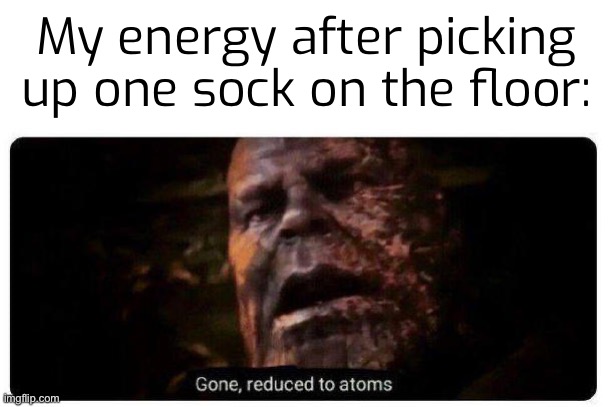 gone reduced to atoms | My energy after picking up one sock on the floor: | image tagged in gone reduced to atoms | made w/ Imgflip meme maker