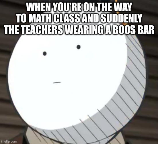 Blank Face Koro-Sensei | WHEN YOU'RE ON THE WAY TO MATH CLASS AND SUDDENLY THE TEACHERS WEARING A BOOS BAR | image tagged in blank face koro-sensei,math,school | made w/ Imgflip meme maker