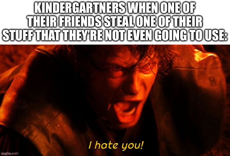 Kindergartners don’t know how friends work | KINDERGARTNERS WHEN ONE OF THEIR FRIENDS STEAL ONE OF THEIR STUFF THAT THEY’RE NOT EVEN GOING TO USE: | image tagged in i hate you,memes,relatable | made w/ Imgflip meme maker