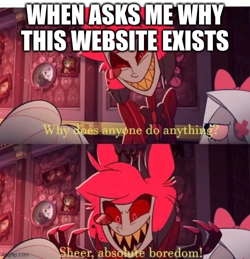 Why does anyone do anything? Sheer, absolute boredom! | WHEN ASKS ME WHY THIS WEBSITE EXISTS | image tagged in why does anyone do anything sheer absolute boredom,imgflip users,imgflip,alastor hazbin hotel | made w/ Imgflip meme maker