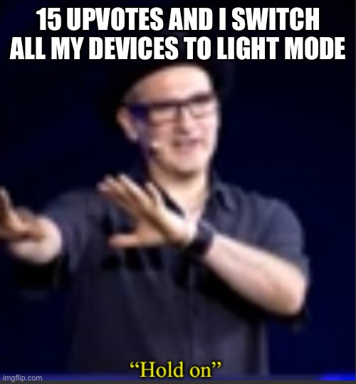 Hold on | 15 UPVOTES AND I SWITCH ALL MY DEVICES TO LIGHT MODE | image tagged in hold on | made w/ Imgflip meme maker