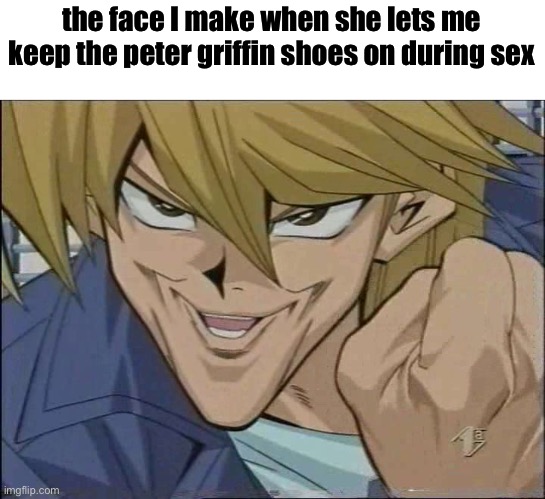 Yu-Gi-Oh! Joey Wheeler | the face I make when she lets me keep the peter griffin shoes on during sex | image tagged in yu-gi-oh joey wheeler | made w/ Imgflip meme maker
