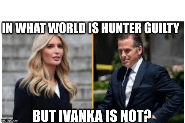 In What World Is Hunter Guilty But Ivanka Is Not? | IN WHAT WORLD IS HUNTER GUILTY; BUT IVANKA IS NOT? | made w/ Imgflip meme maker