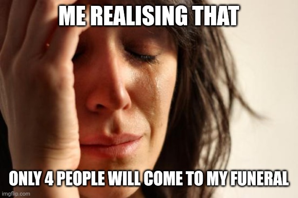 First World Problems Meme | ME REALISING THAT; ONLY 4 PEOPLE WILL COME TO MY FUNERAL | image tagged in memes,first world problems,im sorry,sad | made w/ Imgflip meme maker