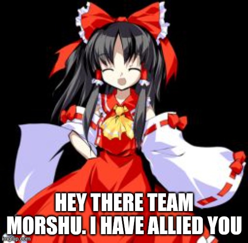 Reimu greets Team Morshu | HEY THERE TEAM MORSHU. I HAVE ALLIED YOU | image tagged in reimu hakurei | made w/ Imgflip meme maker