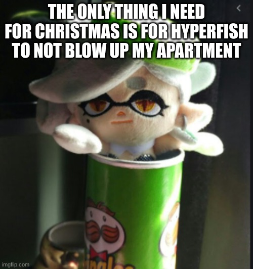 I swear if he does- | THE ONLY THING I NEED FOR CHRISTMAS IS FOR HYPERFISH TO NOT BLOW UP MY APARTMENT | image tagged in marie pringles,memes,splatoon | made w/ Imgflip meme maker
