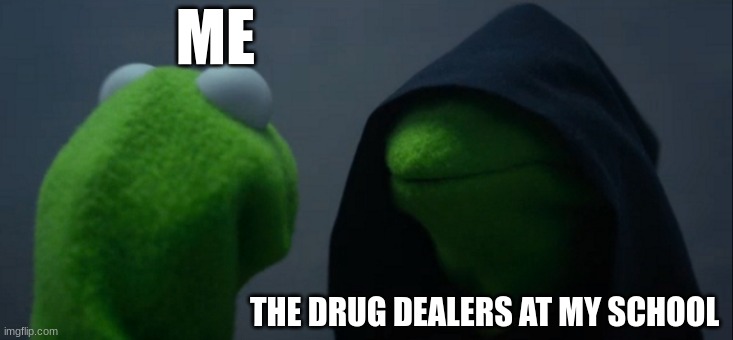 drugs | ME; THE DRUG DEALERS AT MY SCHOOL | image tagged in memes,evil kermit | made w/ Imgflip meme maker