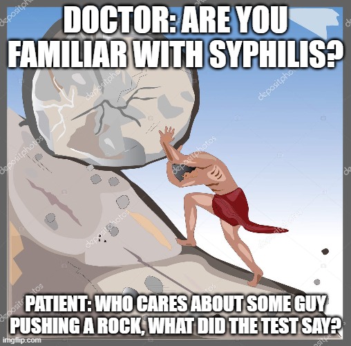 greek mythology? | DOCTOR: ARE YOU FAMILIAR WITH SYPHILIS? PATIENT: WHO CARES ABOUT SOME GUY PUSHING A ROCK, WHAT DID THE TEST SAY? | image tagged in medical school | made w/ Imgflip meme maker