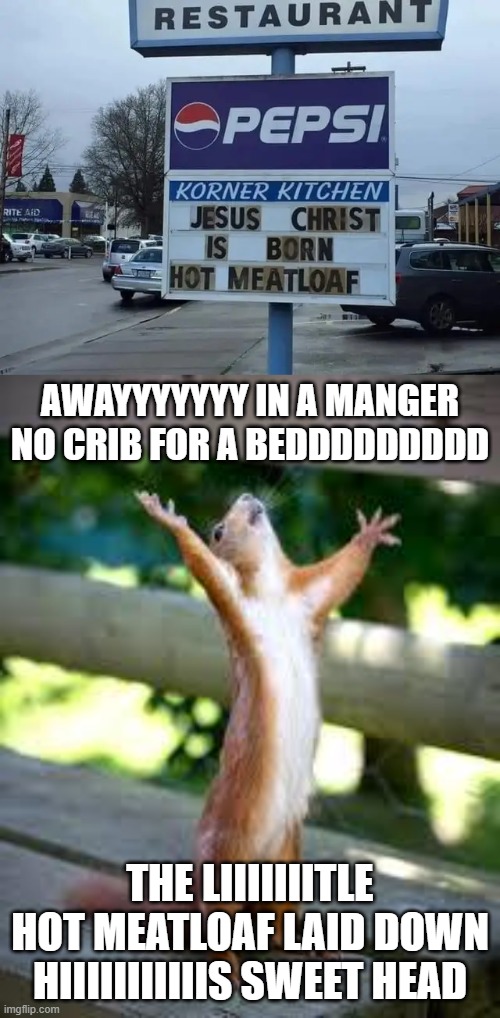 im not even christian but i laughed at this | AWAYYYYYYY IN A MANGER NO CRIB FOR A BEDDDDDDDDD; THE LIIIIIIITLE HOT MEATLOAF LAID DOWN HIIIIIIIIIIIS SWEET HEAD | image tagged in praise squirrel | made w/ Imgflip meme maker