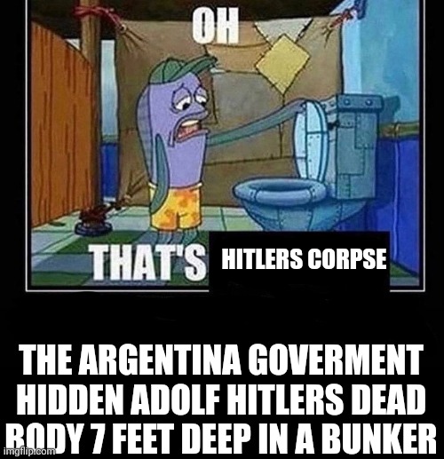 Oh thats adolf Hitlers corpse | HITLERS CORPSE; THE ARGENTINA GOVERMENT HIDDEN ADOLF HITLERS DEAD BODY 7 FEET DEEP IN A BUNKER | image tagged in oh that s,hitler,corpse,argentina,bunker | made w/ Imgflip meme maker