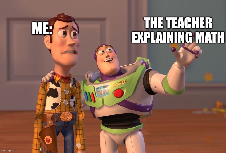 THIS IS SO TRUE!!!!!!! | ME:; THE TEACHER EXPLAINING MATH | image tagged in memes,fun | made w/ Imgflip meme maker