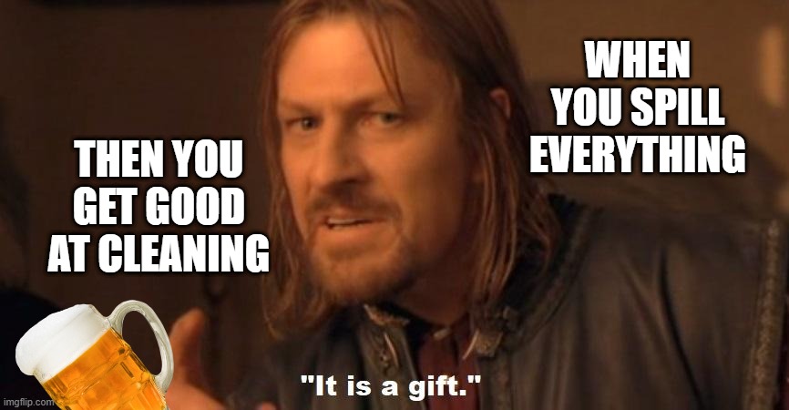 It is a gift | THEN YOU GET GOOD AT CLEANING; WHEN YOU SPILL EVERYTHING | image tagged in it is a gift | made w/ Imgflip meme maker