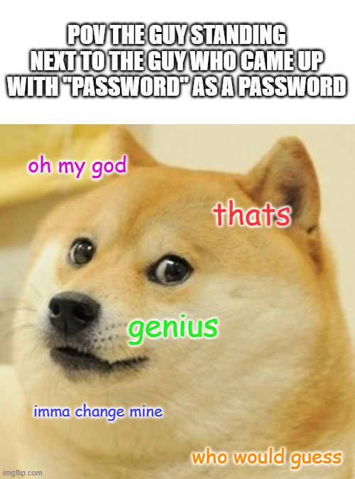 Doge Meme | POV THE GUY STANDING NEXT TO THE GUY WHO CAME UP WITH "PASSWORD" AS A PASSWORD; oh my god; thats; genius; imma change mine; who would guess | image tagged in memes,doge | made w/ Imgflip meme maker