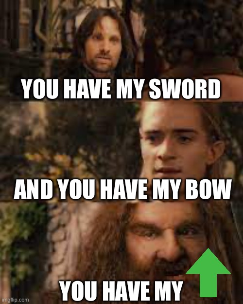 You have my sword and you have my bow and my axe | YOU HAVE MY SWORD AND YOU HAVE MY BOW YOU HAVE MY | image tagged in you have my sword and you have my bow and my axe | made w/ Imgflip meme maker