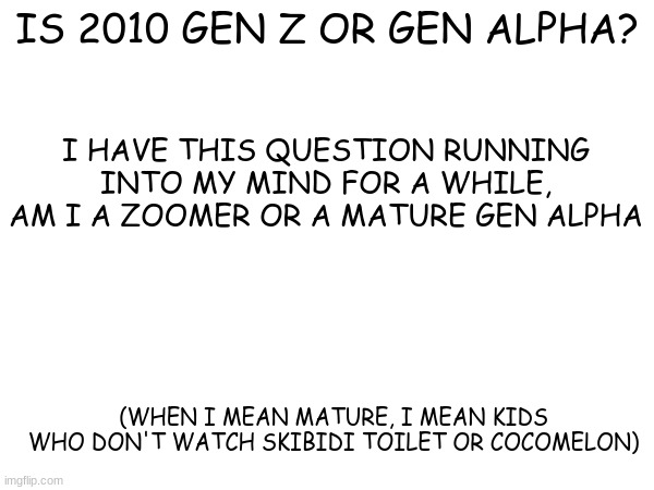 I had the question running into my mind after i discovered gen alpha | IS 2010 GEN Z OR GEN ALPHA? I HAVE THIS QUESTION RUNNING INTO MY MIND FOR A WHILE, AM I A ZOOMER OR A MATURE GEN ALPHA; (WHEN I MEAN MATURE, I MEAN KIDS WHO DON'T WATCH SKIBIDI TOILET OR COCOMELON) | image tagged in gen alpha | made w/ Imgflip meme maker