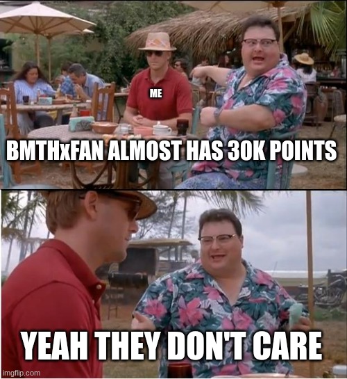 you guys are awesome I am so grateful for yall | ME; BMTHxFAN ALMOST HAS 30K POINTS; YEAH THEY DON'T CARE | image tagged in memes,see nobody cares,funny,30k points,celebration | made w/ Imgflip meme maker