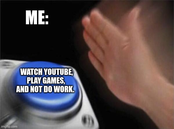 Blank Nut Button Meme | ME:; WATCH YOUTUBE, PLAY GAMES, AND NOT DO WORK. | image tagged in memes,blank nut button | made w/ Imgflip meme maker