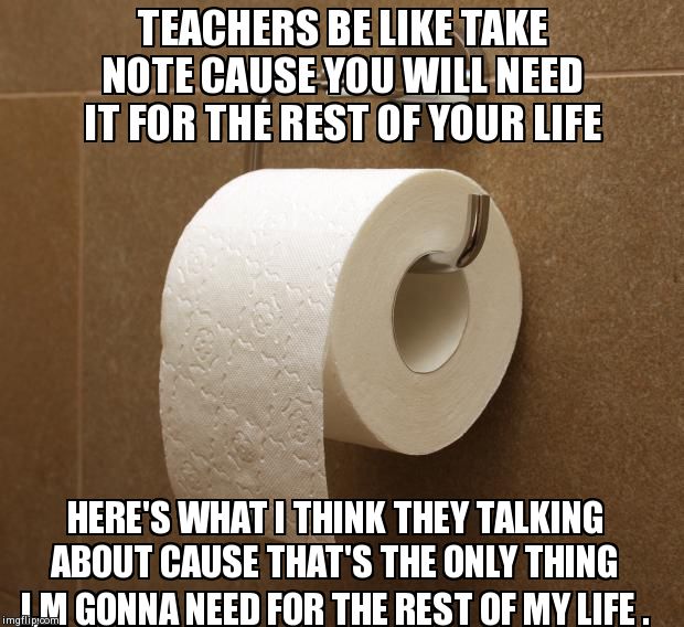 TEACHERS BE LIKE TAKE NOTE CAUSE YOU WILL NEED IT FOR THE REST OF YOUR LIFE  HERE'S WHAT I THINK THEY TALKING ABOUT CAUSE THAT'S THE ONLY TH | image tagged in funny,school | made w/ Imgflip meme maker