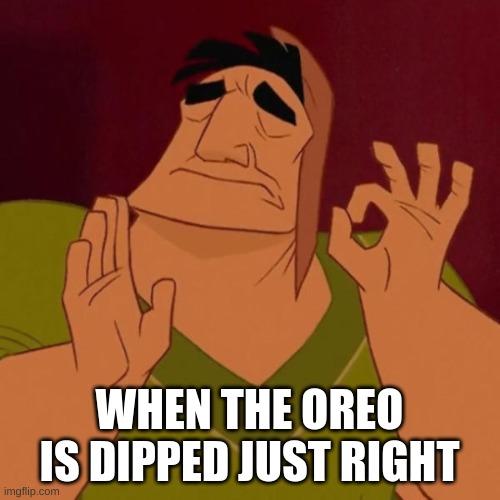 Pacha perfect | WHEN THE OREO IS DIPPED JUST RIGHT | image tagged in pacha perfect | made w/ Imgflip meme maker