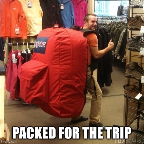 huge backpack | PACKED FOR THE TRIP | image tagged in huge backpack | made w/ Imgflip meme maker