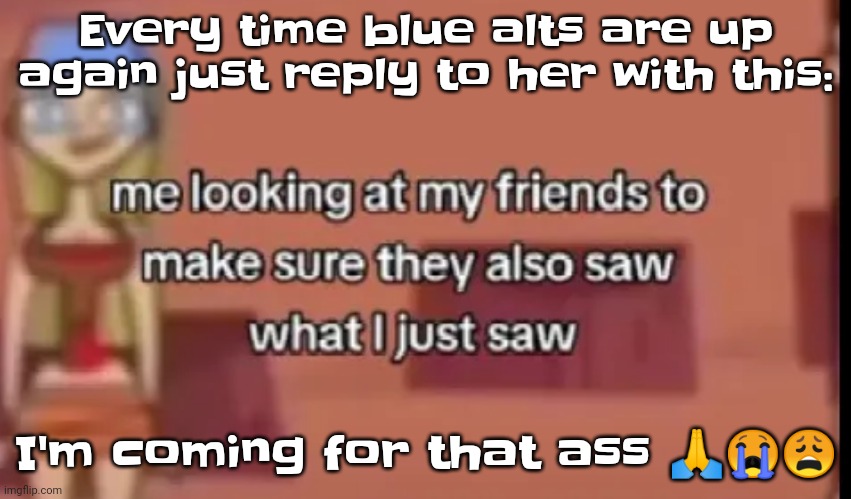 Scare | Every time blue alts are up again just reply to her with this:; I'm coming for that ass 🙏😭😩 | image tagged in scare | made w/ Imgflip meme maker