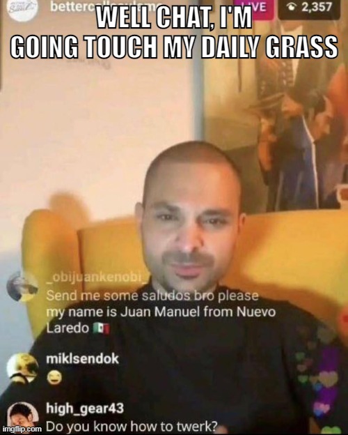see ya in like 20 minutes | WELL CHAT, I'M GOING TOUCH MY DAILY GRASS | image tagged in twerk nacho | made w/ Imgflip meme maker