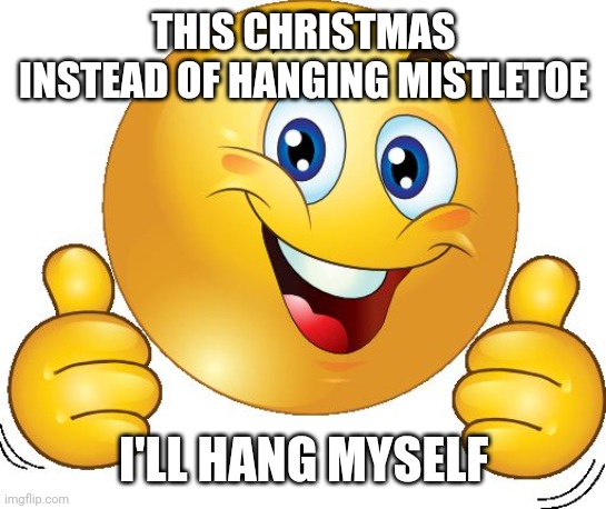A little tomfoolery(not a suicide post) | THIS CHRISTMAS INSTEAD OF HANGING MISTLETOE; I'LL HANG MYSELF | image tagged in thumbs up emoji | made w/ Imgflip meme maker