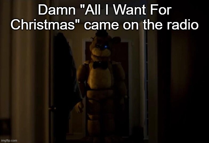 I was listening to Christmas music and then... ...Torture... | Damn "All I Want For Christmas" came on the radio | image tagged in golden freddy | made w/ Imgflip meme maker