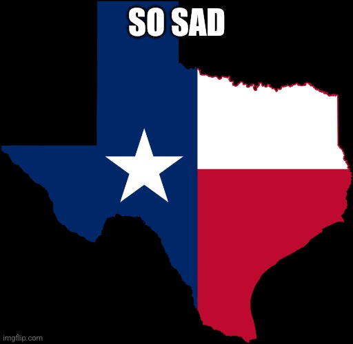 texas map | SO SAD | image tagged in texas map | made w/ Imgflip meme maker