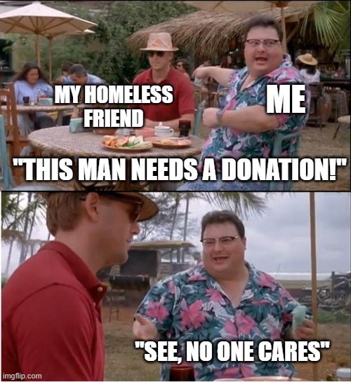 this vancouver lol | MY HOMELESS FRIEND; ME; "THIS MAN NEEDS A DONATION!"; "SEE, NO ONE CARES" | image tagged in memes,see nobody cares,homeless | made w/ Imgflip meme maker